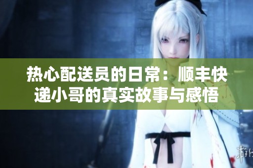 热心配送员的日常：顺丰快递小哥的真实故事与感悟