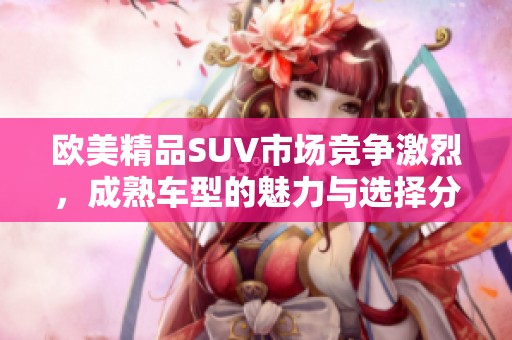 欧美精品SUV市场竞争激烈，成熟车型的魅力与选择分析