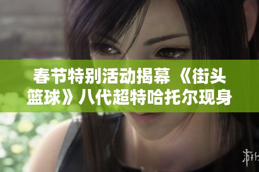 春节特别活动揭幕 《街头篮球》八代超特哈托尔现身