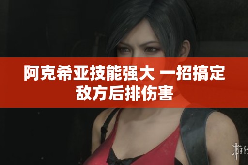 阿克希亚技能强大 一招搞定敌方后排伤害