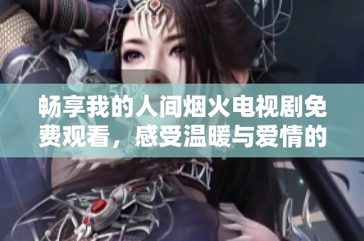 畅享我的人间烟火电视剧免费观看，感受温暖与爱情的交织