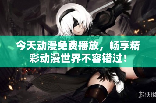 今天动漫免费播放，畅享精彩动漫世界不容错过！