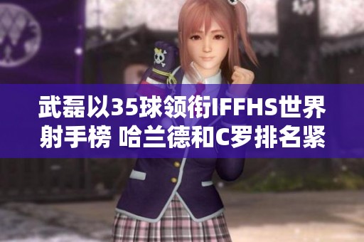 武磊以35球领衔IFFHS世界射手榜 哈兰德和C罗排名紧随其后