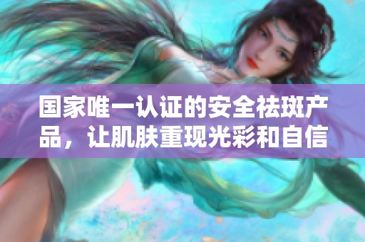 国家唯一认证的安全祛斑产品，让肌肤重现光彩和自信