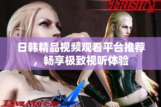 日韩精品视频观看平台推荐，畅享极致视听体验