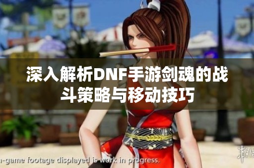 深入解析DNF手游剑魂的战斗策略与移动技巧