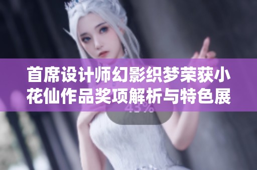 首席设计师幻影织梦荣获小花仙作品奖项解析与特色展示