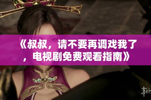 《叔叔，请不要再调戏我了，电视剧免费观看指南》