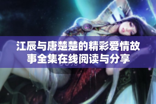 江辰与唐楚楚的精彩爱情故事全集在线阅读与分享