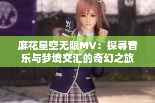 麻花星空无限MV：探寻音乐与梦境交汇的奇幻之旅