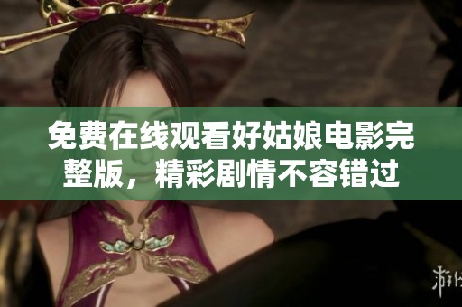 免费在线观看好姑娘电影完整版，精彩剧情不容错过