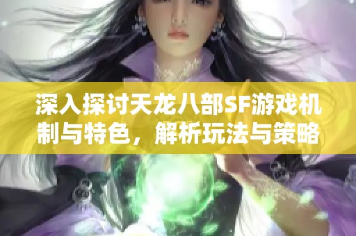 深入探讨天龙八部SF游戏机制与特色，解析玩法与策略