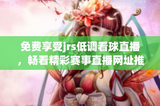 免费享受jrs低调看球直播，畅看精彩赛事直播网址推荐