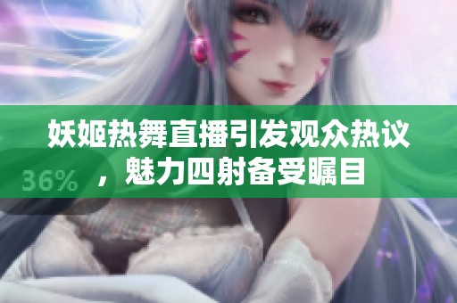 妖姬热舞直播引发观众热议，魅力四射备受瞩目