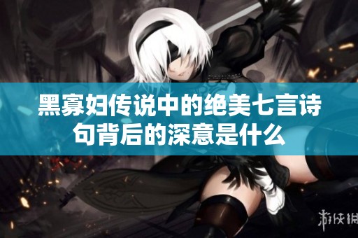 黑寡妇传说中的绝美七言诗句背后的深意是什么