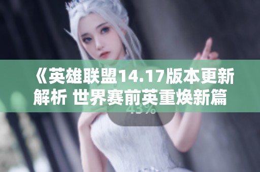 《英雄联盟14.17版本更新解析 世界赛前英重焕新篇章》