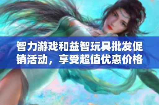 智力游戏和益智玩具批发促销活动，享受超值优惠价格