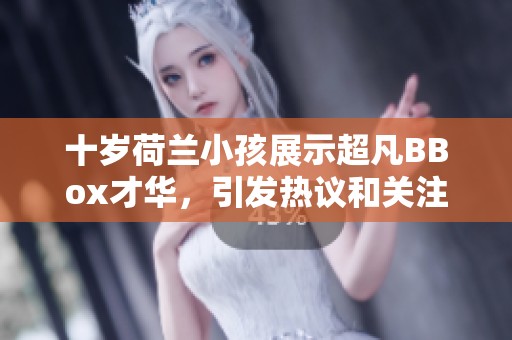 十岁荷兰小孩展示超凡BBox才华，引发热议和关注