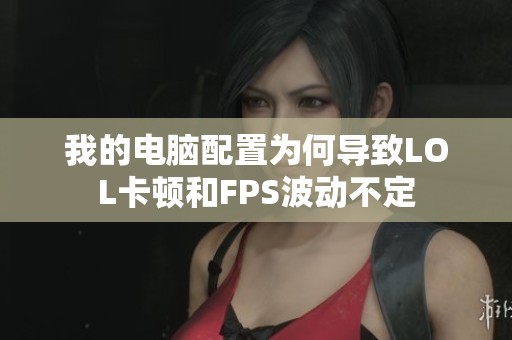 我的电脑配置为何导致LOL卡顿和FPS波动不定