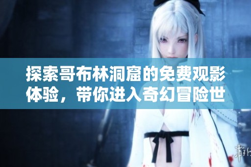 探索哥布林洞窟的免费观影体验，带你进入奇幻冒险世界