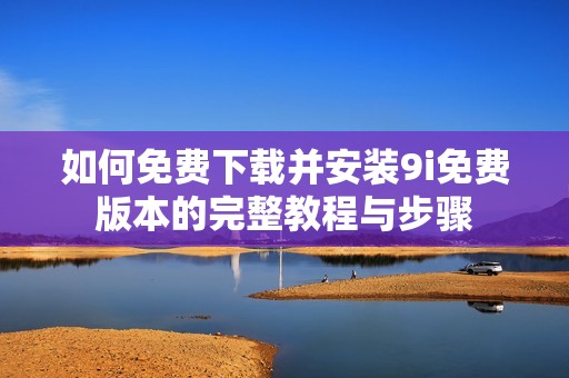 如何免费下载并安装9i免费版本的完整教程与步骤