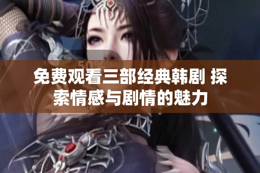 免费观看三部经典韩剧 探索情感与剧情的魅力