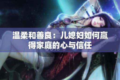 温柔和善良：儿媳妇如何赢得家庭的心与信任