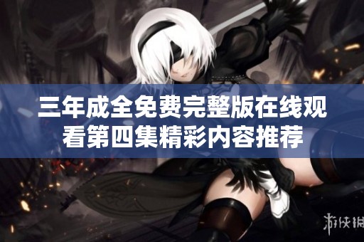 三年成全免费完整版在线观看第四集精彩内容推荐