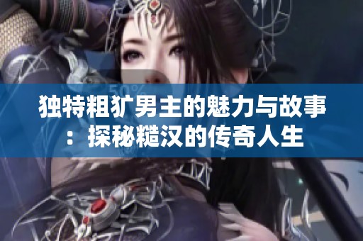 独特粗犷男主的魅力与故事：探秘糙汉的传奇人生