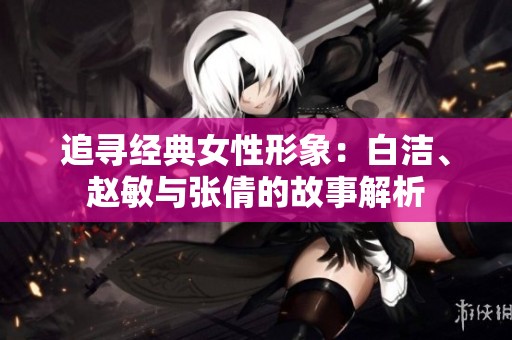 追寻经典女性形象：白洁、赵敏与张倩的故事解析
