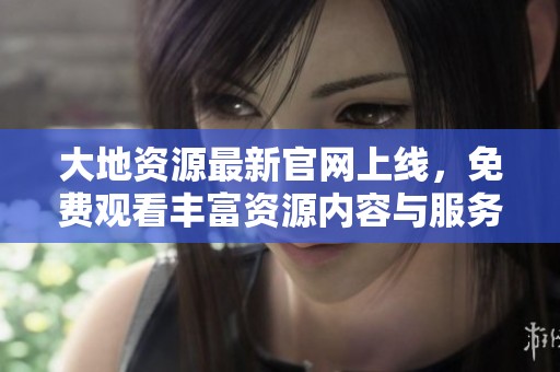 大地资源最新官网上线，免费观看丰富资源内容与服务