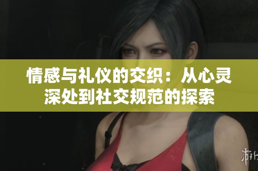 情感与礼仪的交织：从心灵深处到社交规范的探索