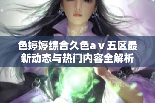 色婷婷综合久色aⅴ五区最新动态与热门内容全解析