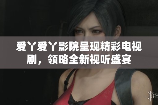 爱丫爱丫影院呈现精彩电视剧，领略全新视听盛宴