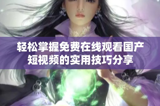 轻松掌握免费在线观看国产短视频的实用技巧分享