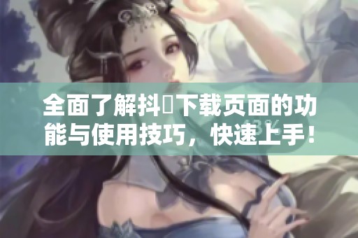 全面了解抖抈下载页面的功能与使用技巧，快速上手！