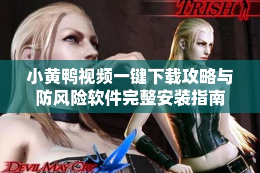 小黄鸭视频一键下载攻略与防风险软件完整安装指南