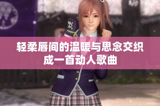 轻柔唇间的温暖与思念交织成一首动人歌曲