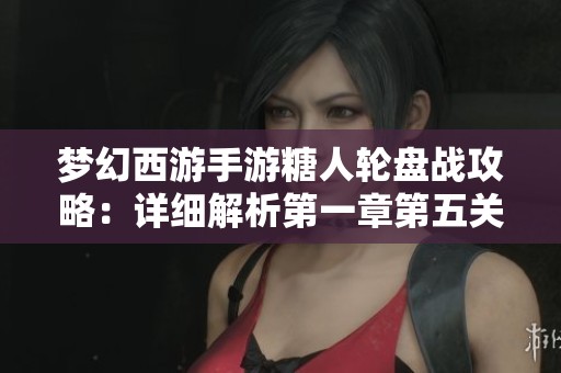 梦幻西游手游糖人轮盘战攻略：详细解析第一章第五关的最佳攻法