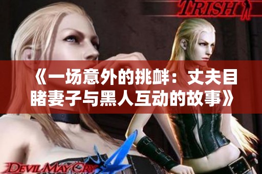 《一场意外的挑衅：丈夫目睹妻子与黑人互动的故事》