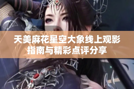 天美麻花星空大象线上观影指南与精彩点评分享