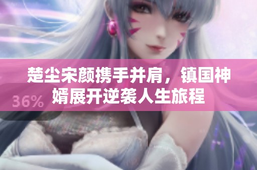 楚尘宋颜携手并肩，镇国神婿展开逆袭人生旅程