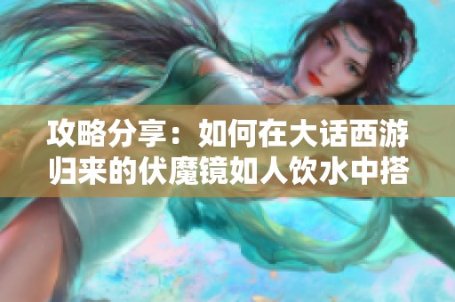 攻略分享：如何在大话西游归来的伏魔镜如人饮水中搭配最佳阵容