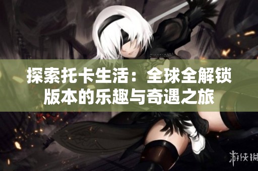 探索托卡生活：全球全解锁版本的乐趣与奇遇之旅