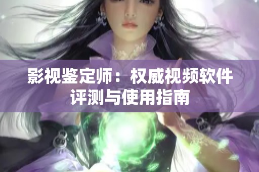 影视鉴定师：权威视频软件评测与使用指南