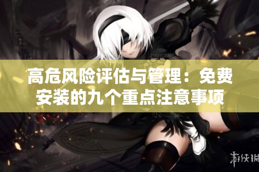 高危风险评估与管理：免费安装的九个重点注意事项