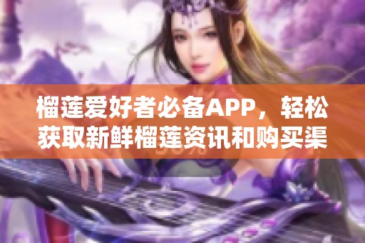榴莲爱好者必备APP，轻松获取新鲜榴莲资讯和购买渠道