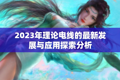 2023年理论电线的最新发展与应用探索分析