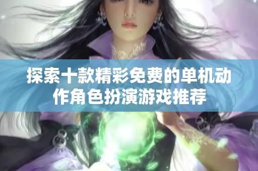 探索十款精彩免费的单机动作角色扮演游戏推荐