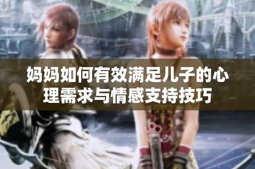 妈妈如何有效满足儿子的心理需求与情感支持技巧
